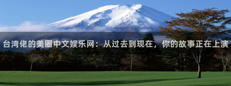 狗子282登录：台湾佬的美圈中文娱乐网：从过去到现在，你的故事正在上演
