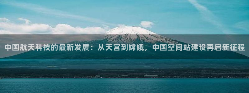 狗子282登录：中国航天科技的最新发展：从天宫到嫦娥，中国空间站建设再启新征程