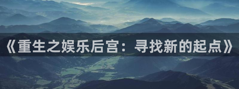 狗子28平台总代理：《重生之娱乐后宫：寻找新的起点》