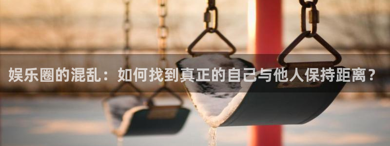 狗子28主管：娱乐圈的混乱：如何找到真正的自己与他人保持距离？