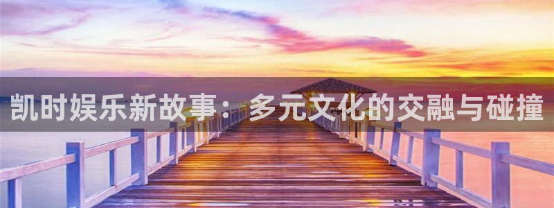 狗子282平台：凯时娱乐新故事：多元文化的交融与碰撞
