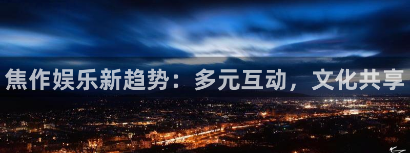 狗子28体育注册平台：焦作娱乐新趋势：多元互动，文化共享