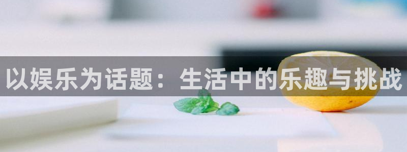 狗子28体育平台总代理：以娱乐为话题：生活中的乐趣与挑战