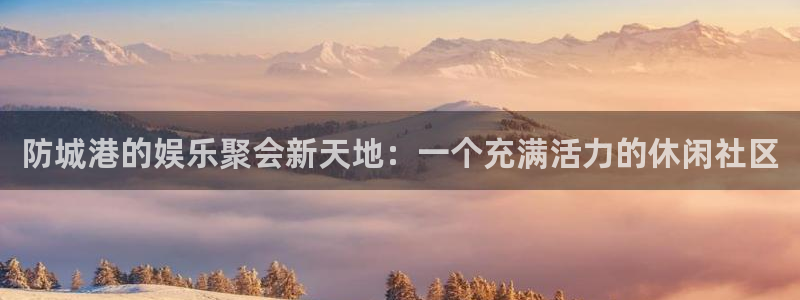 狗子285：防城港的娱乐聚会新天地：一个充满活力的休闲社区