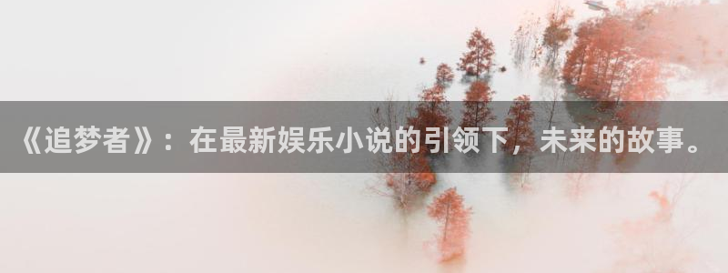 狗子28能源：《追梦者》：在最新娱乐小说的引领下，未来的故事。