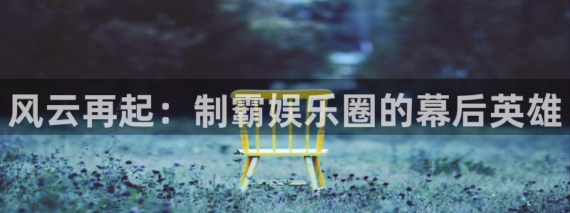 狗子284注册：风云再起：制霸娱乐圈的幕后英雄