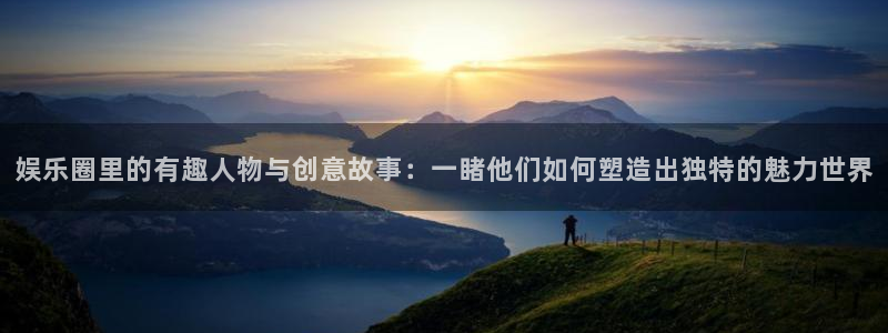 狗子28体育娱乐注册链接：娱乐圈里的有趣人物与创意故事：一睹他们如何塑造出独特的