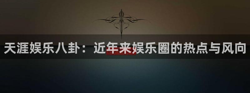 狗子28平台开户链接：天涯娱乐八卦：近年来娱乐圈的热点与风向